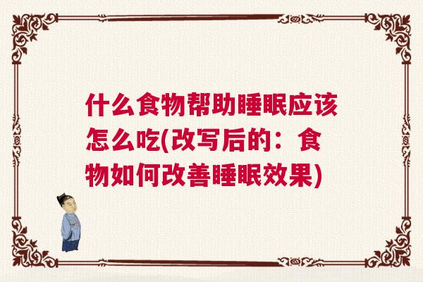 什么食物帮助睡眠应该怎么吃(改写后的：食物如何改善睡眠效果)