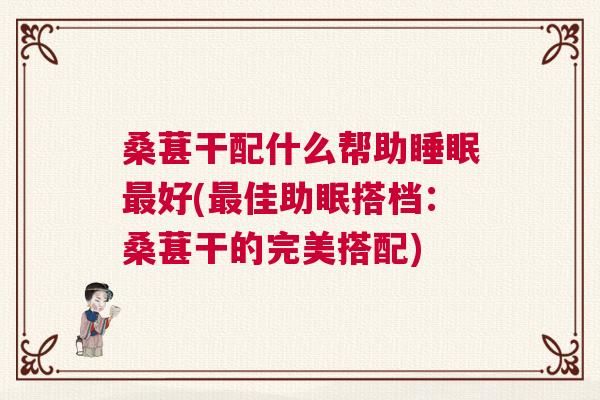 桑葚干配什么帮助睡眠最好(最佳助眠搭档：桑葚干的完美搭配)
