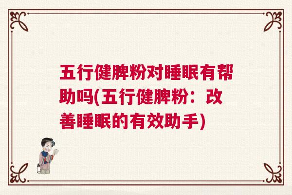 五行健脾粉对睡眠有帮助吗(五行健脾粉：改善睡眠的有效助手)