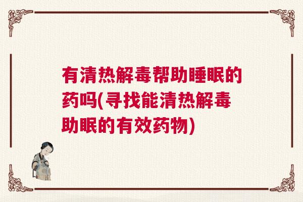 有清热解毒帮助睡眠的药吗(寻找能清热解毒助眠的有效药物)