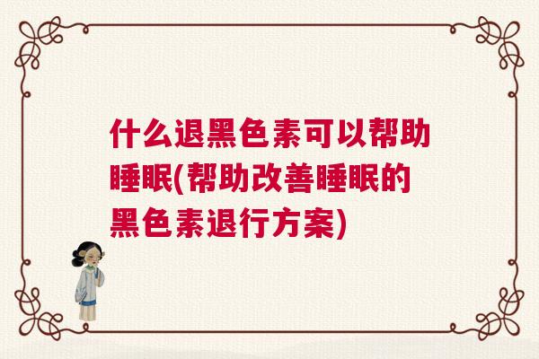 什么退黑色素可以帮助睡眠(帮助改善睡眠的黑色素退行方案)
