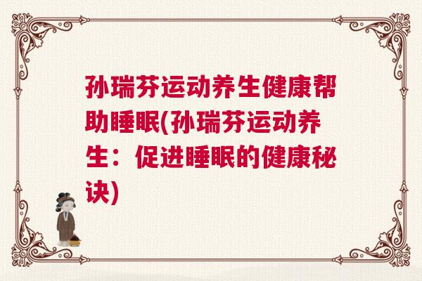 孙瑞芬运动养生健康帮助睡眠(孙瑞芬运动养生：促进睡眠的健康秘诀)