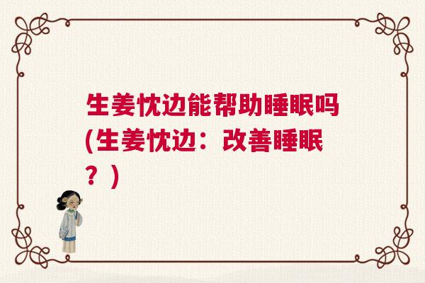 生姜忱边能帮助睡眠吗(生姜忱边：改善睡眠？)