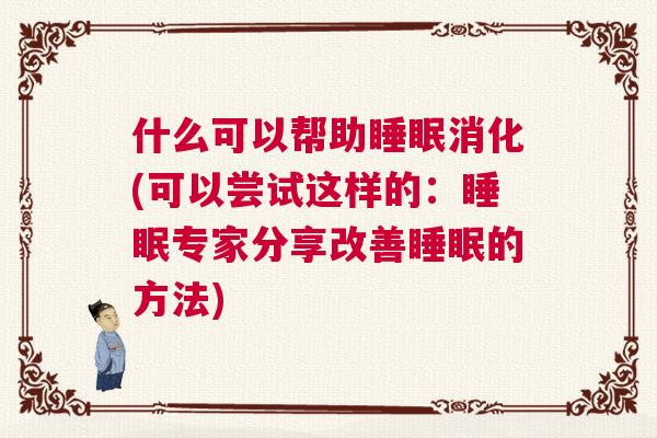 什么可以帮助睡眠消化(可以尝试这样的：睡眠专家分享改善睡眠的方法)