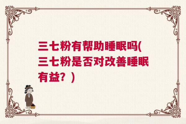 三七粉有帮助睡眠吗(三七粉是否对改善睡眠有益？)