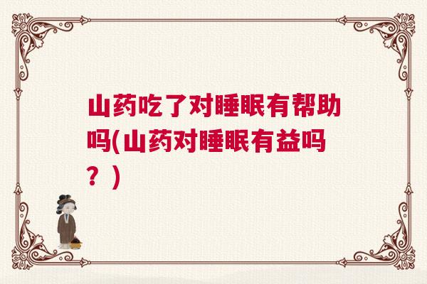 山药吃了对睡眠有帮助吗(山药对睡眠有益吗？)