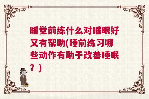 睡觉前练什么对睡眠好又有帮助(睡前练习哪些动作有助于改善睡眠？)