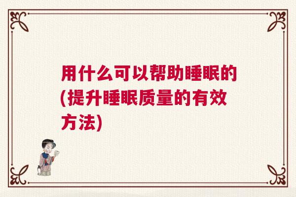 用什么可以帮助睡眠的(提升睡眠质量的有效方法)