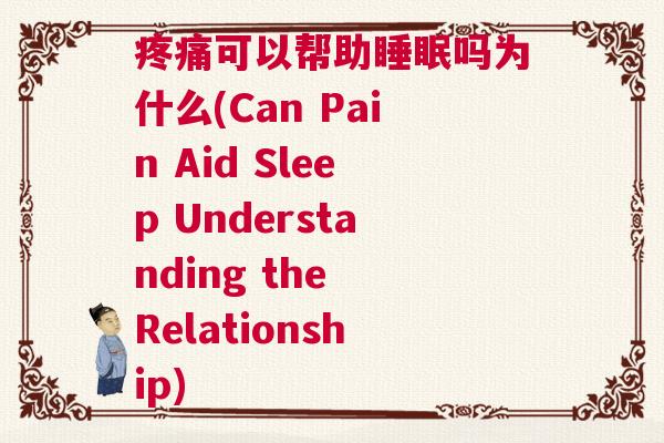 疼痛可以帮助睡眠吗为什么(Can Pain Aid Sleep Understanding the Relationship)