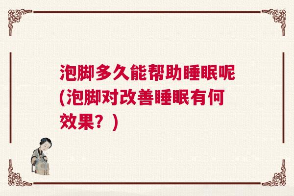 泡脚多久能帮助睡眠呢(泡脚对改善睡眠有何效果？)