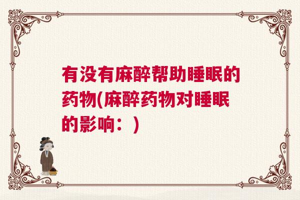 有没有麻醉帮助睡眠的药物(麻醉药物对睡眠的影响：)