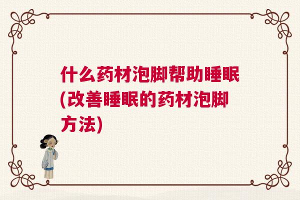 什么药材泡脚帮助睡眠(改善睡眠的药材泡脚方法)