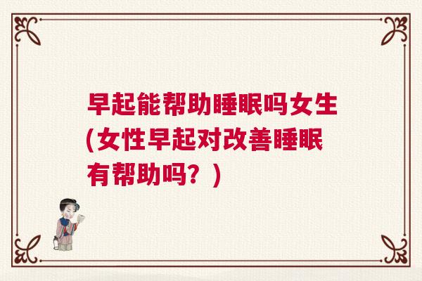 早起能帮助睡眠吗女生(女性早起对改善睡眠有帮助吗？)