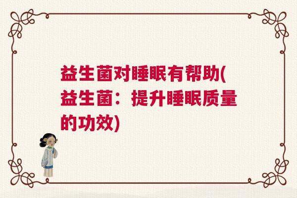 益生菌对睡眠有帮助(益生菌：提升睡眠质量的功效)