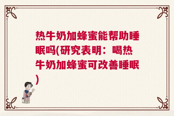 热牛奶加蜂蜜能帮助睡眠吗(研究表明：喝热牛奶加蜂蜜可改善睡眠)