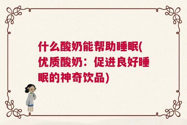 什么酸奶能帮助睡眠(优质酸奶：促进良好睡眠的神奇饮品)
