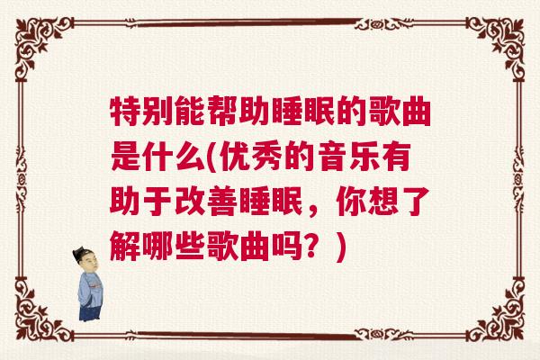 特别能帮助睡眠的歌曲是什么(优秀的音乐有助于改善睡眠，你想了解哪些歌曲吗？)