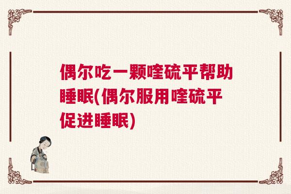 偶尔吃一颗喹硫平帮助睡眠(偶尔服用喹硫平促进睡眠)