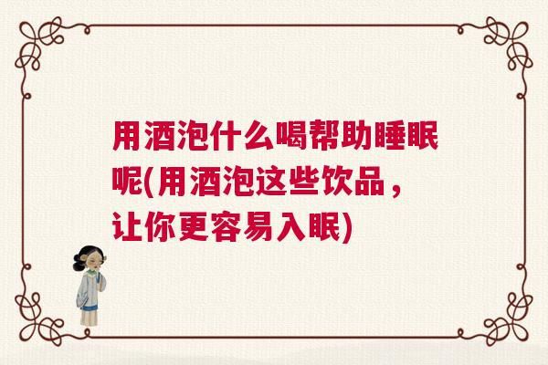 用酒泡什么喝帮助睡眠呢(用酒泡这些饮品，让你更容易入眠)