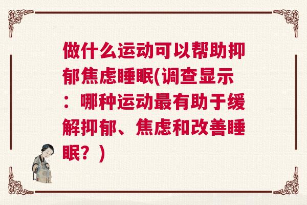 做什么运动可以帮助抑郁焦虑睡眠(调查显示：哪种运动最有助于缓解抑郁、焦虑和改善睡眠？)