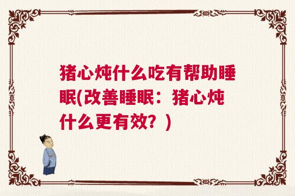 猪心炖什么吃有帮助睡眠(改善睡眠：猪心炖什么更有效？)