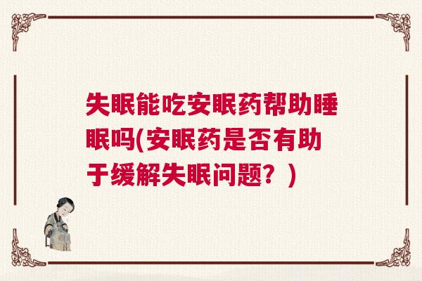 失眠能吃安眠药帮助睡眠吗(安眠药是否有助于缓解失眠问题？)