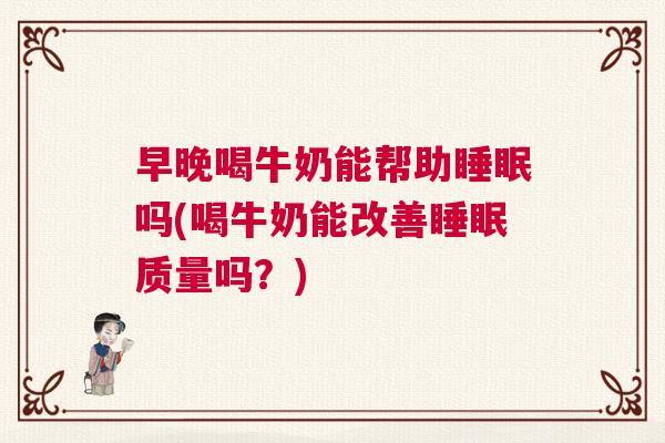 早晚喝牛奶能帮助睡眠吗(喝牛奶能改善睡眠质量吗？)