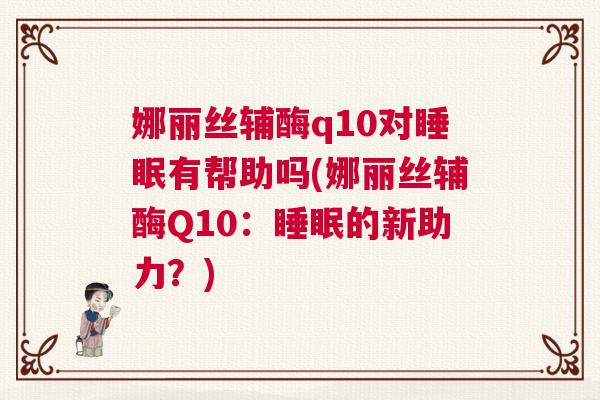 娜丽丝辅酶q10对睡眠有帮助吗(娜丽丝辅酶Q10：睡眠的新助力？)