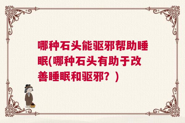 哪种石头能驱邪帮助睡眠(哪种石头有助于改善睡眠和驱邪？)