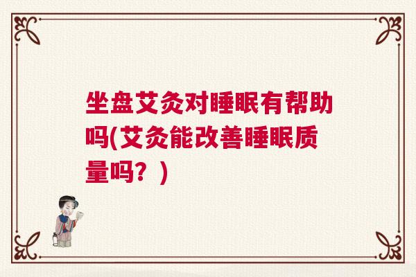 坐盘艾灸对睡眠有帮助吗(艾灸能改善睡眠质量吗？)