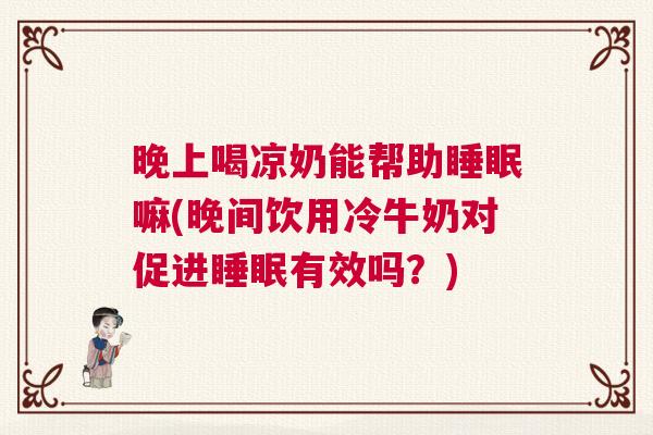 晚上喝凉奶能帮助睡眠嘛(晚间饮用冷牛奶对促进睡眠有效吗？)