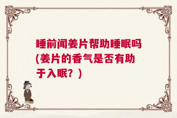 睡前闻姜片帮助睡眠吗(姜片的香气是否有助于入眠？)