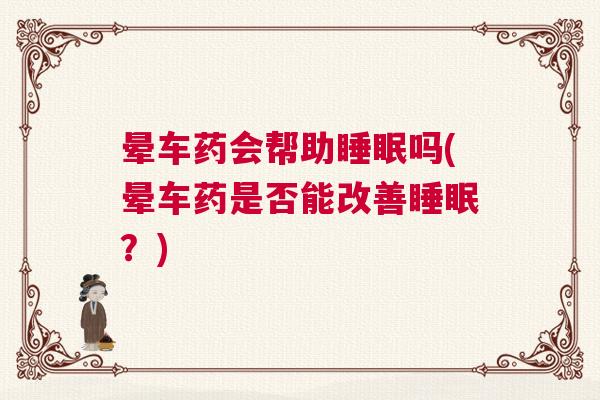 晕车药会帮助睡眠吗(晕车药是否能改善睡眠？)