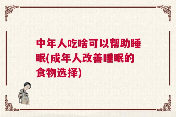 中年人吃啥可以帮助睡眠(成年人改善睡眠的食物选择)