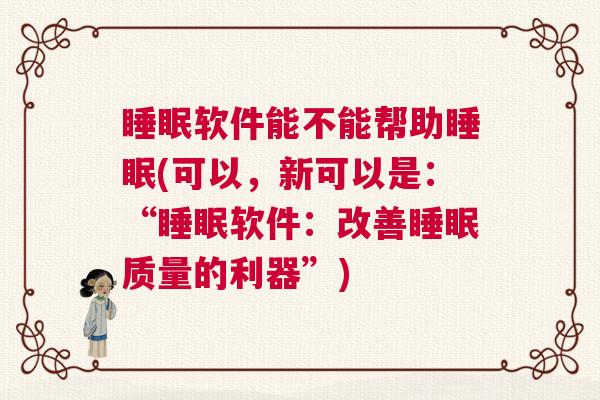 睡眠软件能不能帮助睡眠(可以，新可以是：“睡眠软件：改善睡眠质量的利器”)