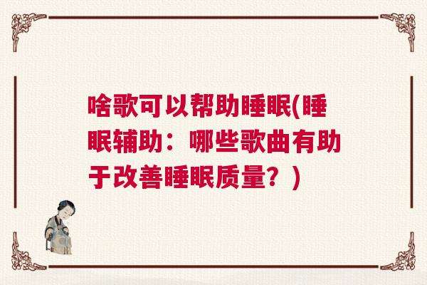 啥歌可以帮助睡眠(睡眠辅助：哪些歌曲有助于改善睡眠质量？)
