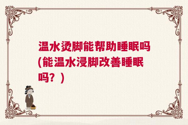 温水烫脚能帮助睡眠吗(能温水浸脚改善睡眠吗？)