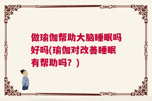 做瑜伽帮助大脑睡眠吗好吗(瑜伽对改善睡眠有帮助吗？)