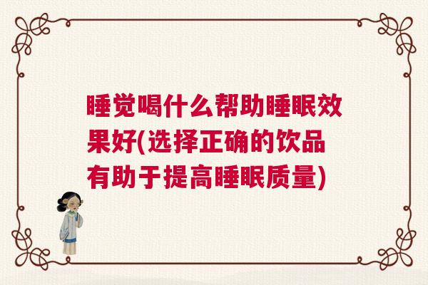 睡觉喝什么帮助睡眠效果好(选择正确的饮品有助于提高睡眠质量)