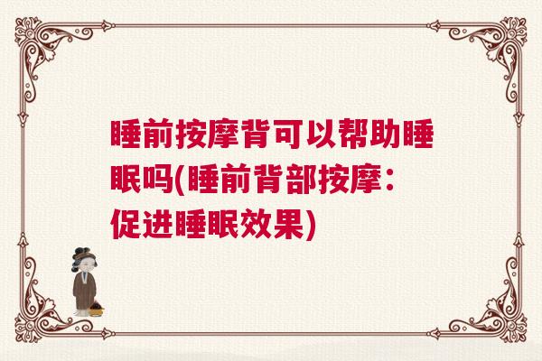 睡前按摩背可以帮助睡眠吗(睡前背部按摩：促进睡眠效果)