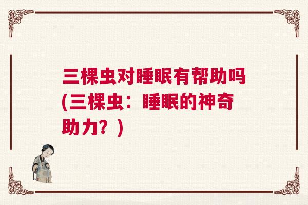 三棵虫对睡眠有帮助吗(三棵虫：睡眠的神奇助力？)