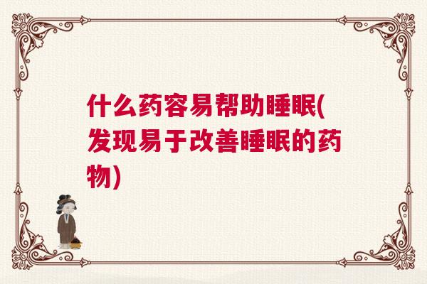 什么药容易帮助睡眠(发现易于改善睡眠的药物)