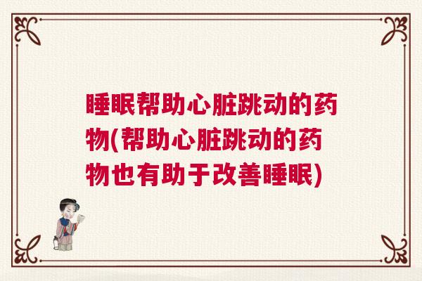 睡眠帮助心脏跳动的药物(帮助心脏跳动的药物也有助于改善睡眠)