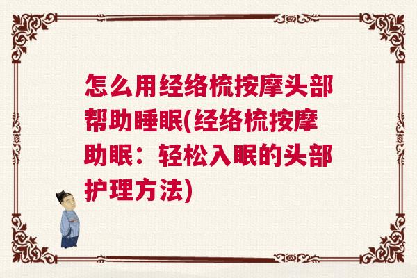 怎么用经络梳按摩头部帮助睡眠(经络梳按摩助眠：轻松入眠的头部护理方法)