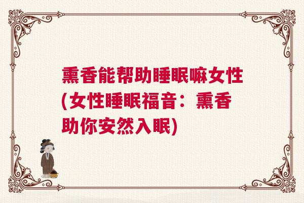 熏香能帮助睡眠嘛女性(女性睡眠福音：熏香助你安然入眠)