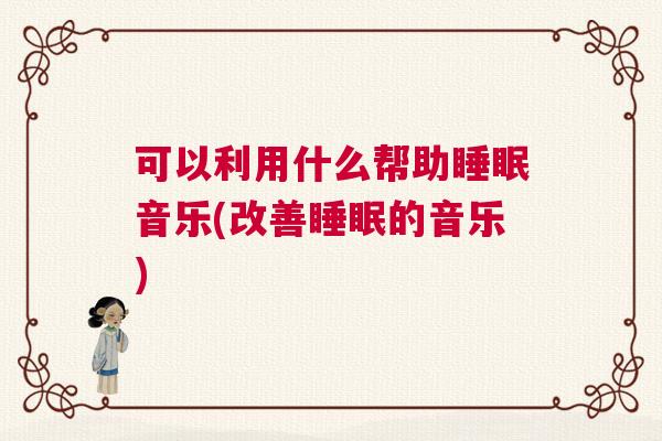 可以利用什么帮助睡眠音乐(改善睡眠的音乐)