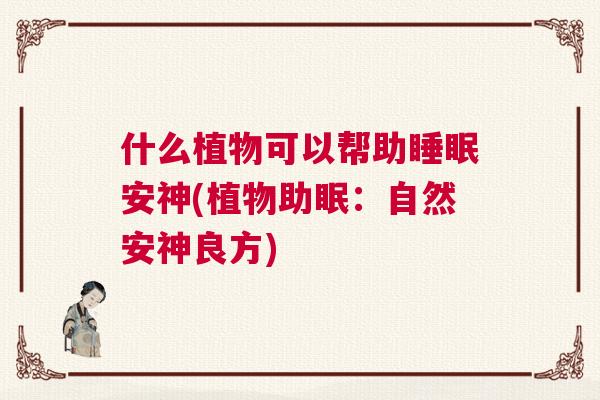什么植物可以帮助睡眠安神(植物助眠：自然安神良方)