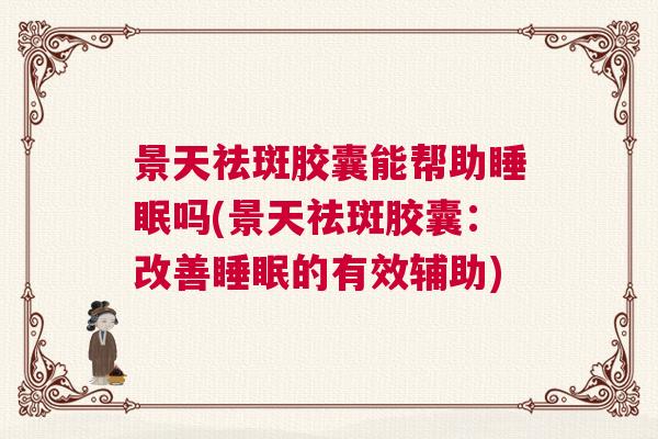景天祛斑胶囊能帮助睡眠吗(景天祛斑胶囊：改善睡眠的有效辅助)
