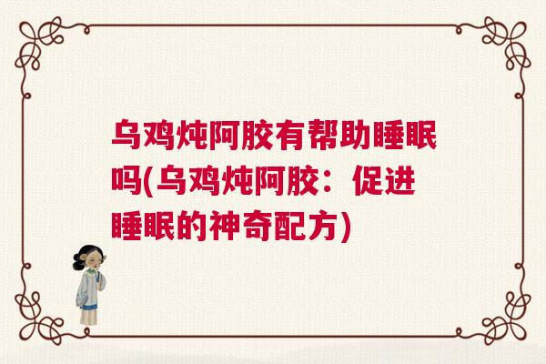 乌鸡炖阿胶有帮助睡眠吗(乌鸡炖阿胶：促进睡眠的神奇配方)
