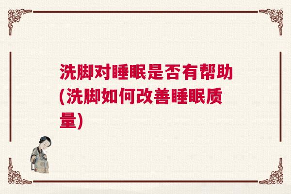 洗脚对睡眠是否有帮助(洗脚如何改善睡眠质量)